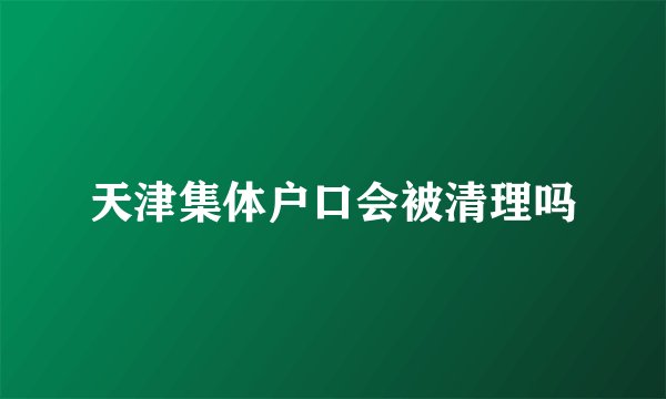 天津集体户口会被清理吗