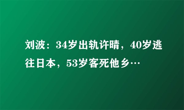 刘波：34岁出轨许晴，40岁逃往日本，53岁客死他乡…