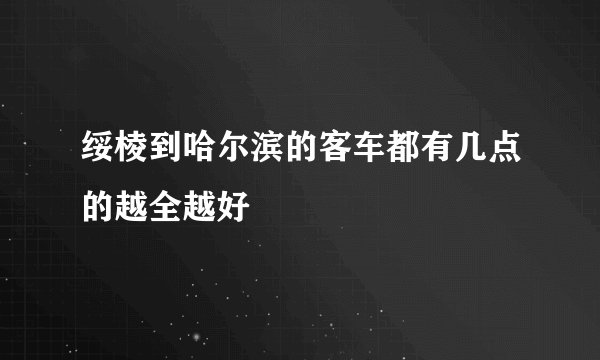 绥棱到哈尔滨的客车都有几点的越全越好
