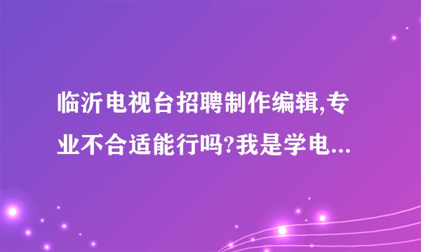 临沂电视台招聘制作编辑,专业不合适能行吗?我是学电气工程及其自动化的