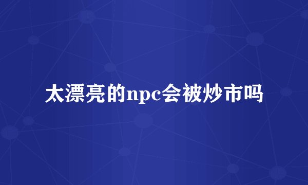 太漂亮的npc会被炒市吗
