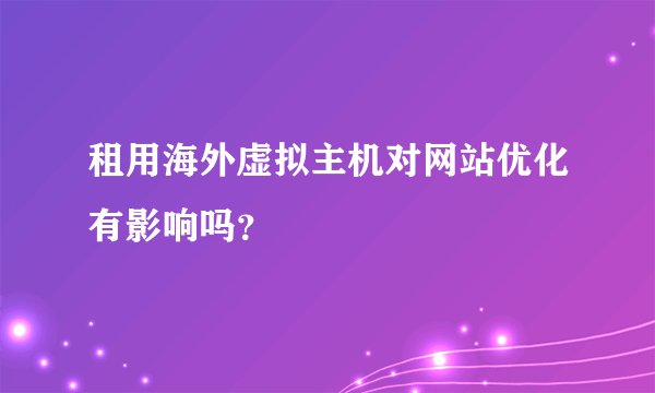 租用海外虚拟主机对网站优化有影响吗？