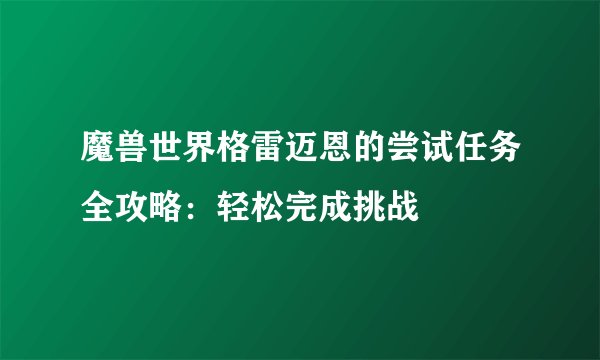 魔兽世界格雷迈恩的尝试任务全攻略：轻松完成挑战