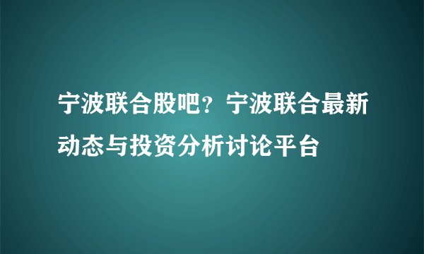 宁波联合股吧？宁波联合最新动态与投资分析讨论平台