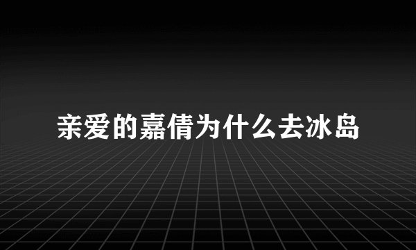 亲爱的嘉倩为什么去冰岛