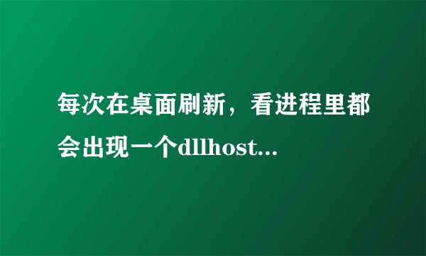 每次在桌面刷新，看进程里都会出现一个dllhost.exe这个进?