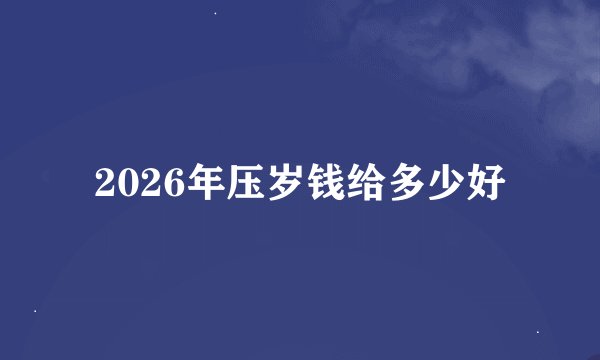 2026年压岁钱给多少好