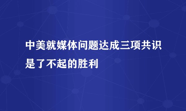 中美就媒体问题达成三项共识是了不起的胜利