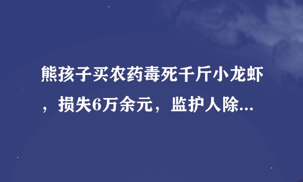 熊孩子买农药毒死千斤小龙虾，损失6万余元，监护人除了道歉还负什么责任？