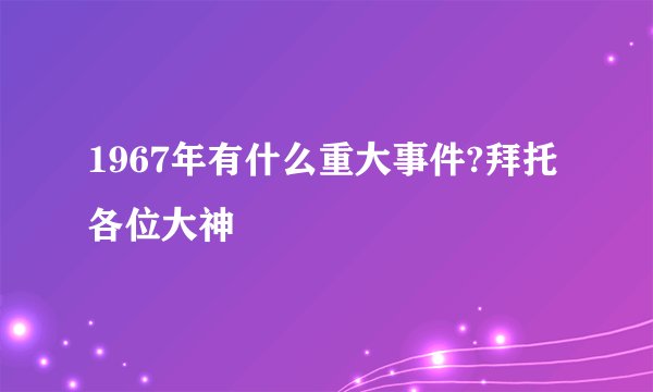 1967年有什么重大事件?拜托各位大神