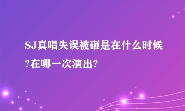 SJ真唱失误被砸是在什么时候?在哪一次演出?