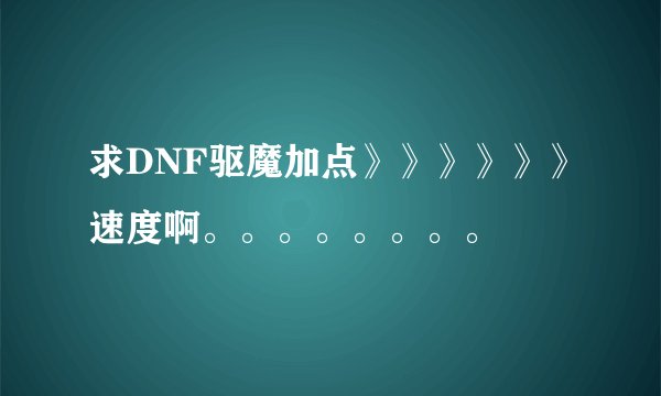 求DNF驱魔加点》》》》》》速度啊。。。。。。。。