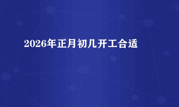 2026年正月初几开工合适