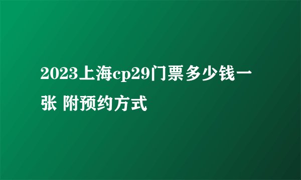 2023上海cp29门票多少钱一张 附预约方式
