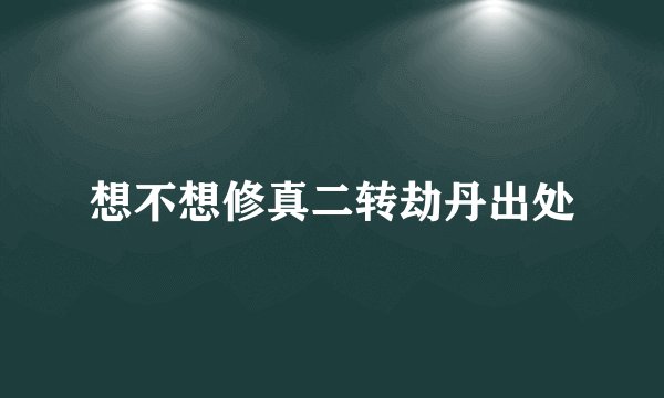 想不想修真二转劫丹出处