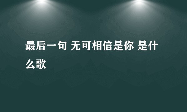 最后一句 无可相信是你 是什么歌