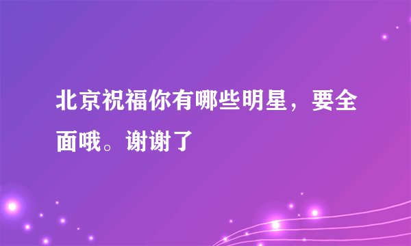 北京祝福你有哪些明星，要全面哦。谢谢了