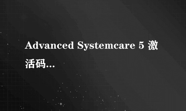 Advanced Systemcare 5 激活码 DFF7A-8204E-69ADE-0D5AA这个网上的没用