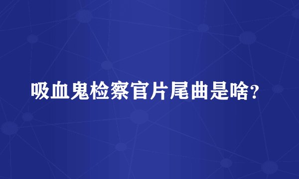 吸血鬼检察官片尾曲是啥？