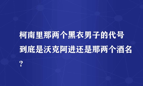 柯南里那两个黑衣男子的代号到底是沃克阿进还是那两个酒名?