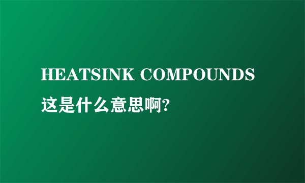 HEATSINK COMPOUNDS这是什么意思啊?