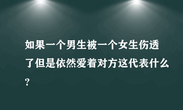如果一个男生被一个女生伤透了但是依然爱着对方这代表什么？