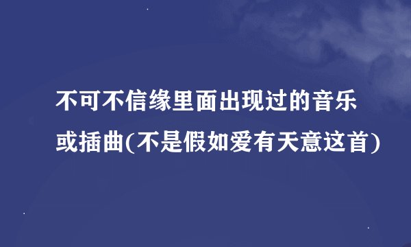 不可不信缘里面出现过的音乐或插曲(不是假如爱有天意这首)