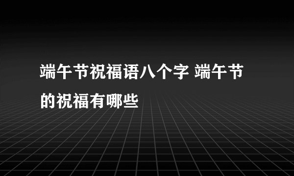 端午节祝福语八个字 端午节的祝福有哪些