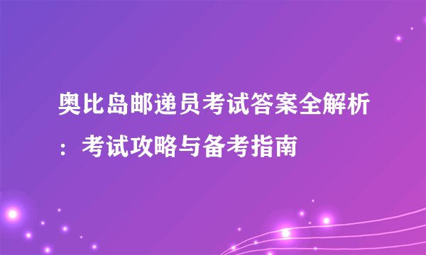 奥比岛邮递员考试答案全解析：考试攻略与备考指南