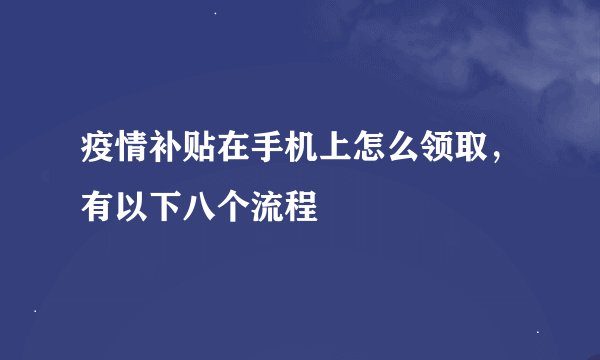 疫情补贴在手机上怎么领取,有以下八个流程