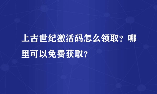 上古世纪激活码怎么领取？哪里可以免费获取？