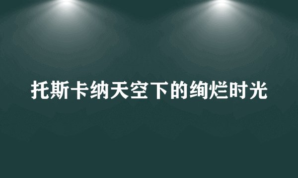 托斯卡纳天空下的绚烂时光