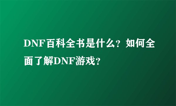 DNF百科全书是什么？如何全面了解DNF游戏？