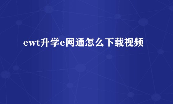 ewt升学e网通怎么下载视频