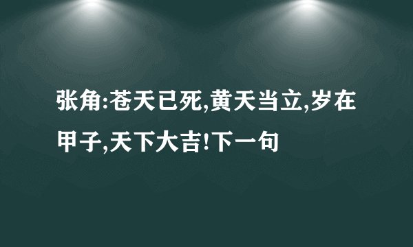 张角:苍天已死,黄天当立,岁在甲子,天下大吉!下一句