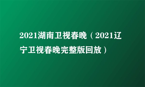 2021湖南卫视春晚(2021辽宁卫视春晚完整版回放)