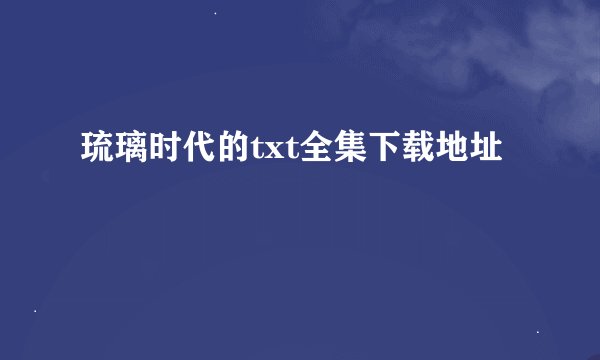 琉璃时代的txt全集下载地址