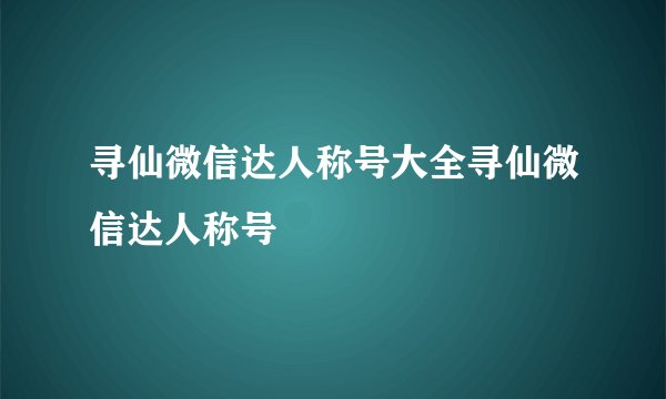 寻仙微信达人称号大全寻仙微信达人称号