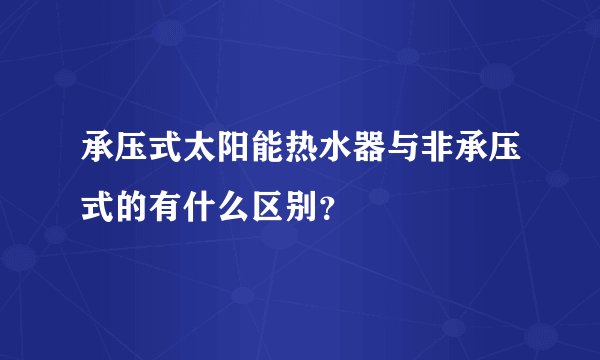 承压式太阳能热水器与非承压式的有什么区别？
