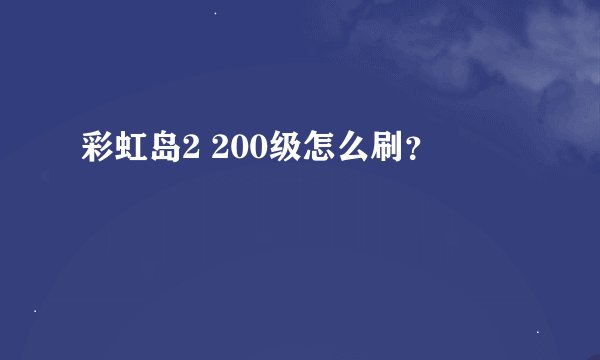 彩虹岛2 200级怎么刷？