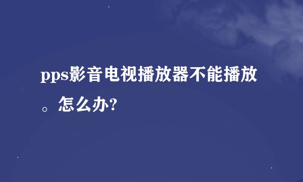 pps影音电视播放器不能播放。怎么办?
