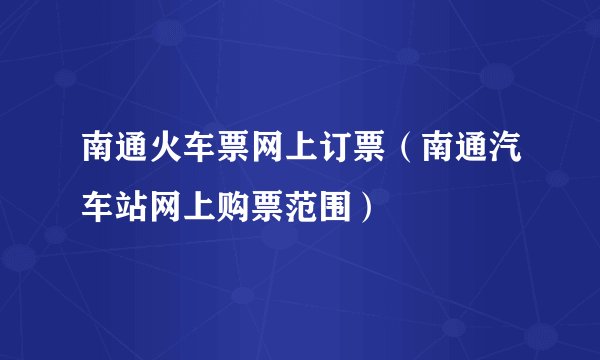 南通火车票网上订票（南通汽车站网上购票范围）