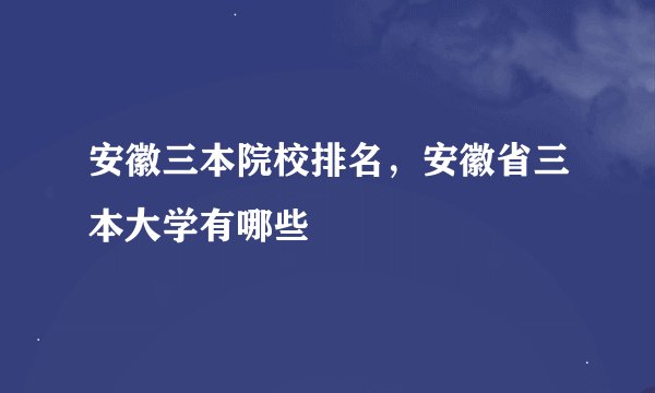 安徽三本院校排名，安徽省三本大学有哪些