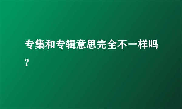 专集和专辑意思完全不一样吗?