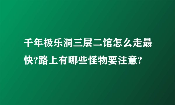 千年极乐洞三层二馆怎么走最快?路上有哪些怪物要注意?