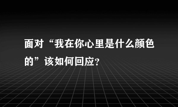 面对“我在你心里是什么颜色的”该如何回应？