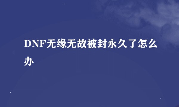DNF无缘无故被封永久了怎么办