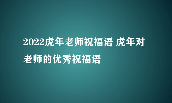 2022虎年老师祝福语 虎年对老师的优秀祝福语