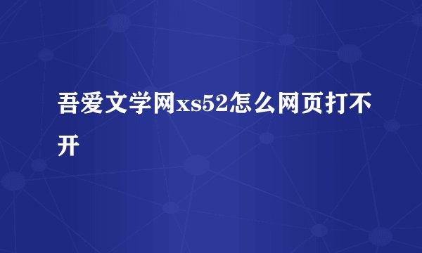 吾爱文学网xs52怎么网页打不开