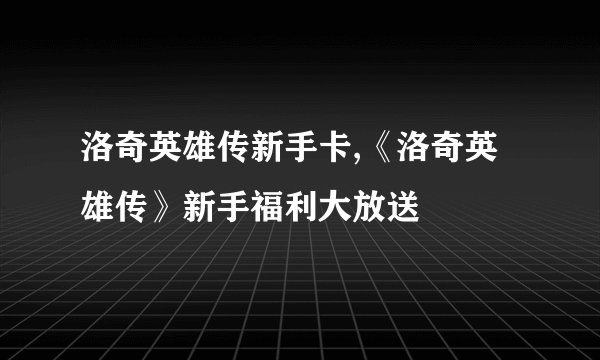 洛奇英雄传新手卡,《洛奇英雄传》新手福利大放送